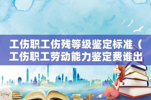 工傷職工傷殘等級鑒定標準（工傷職工勞動能力鑒定費誰出）
