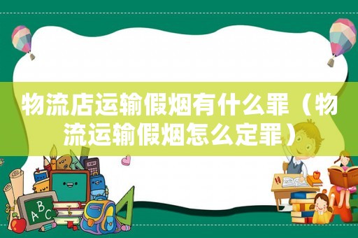 物流店運輸假煙有什么罪（物流運輸假煙怎么定罪）