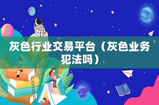 灰色行業交易平臺（灰色業務犯法嗎）