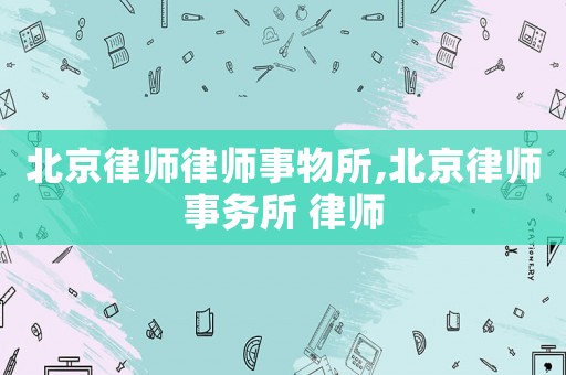 北京律師律師事物所,北京律師事務所 律師