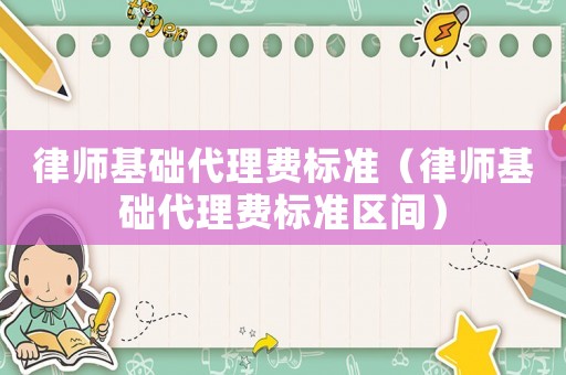 律師基礎(chǔ)代理費(fèi)標(biāo)準(zhǔn)（律師基礎(chǔ)代理費(fèi)標(biāo)準(zhǔn)區(qū)間）