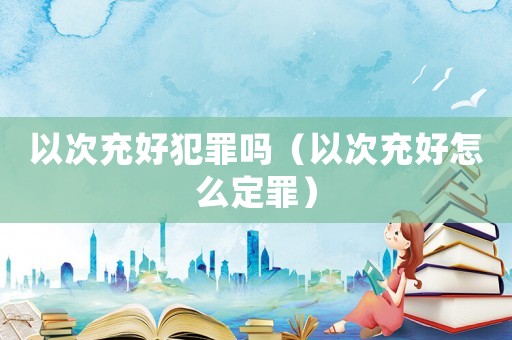 以次充好犯罪嗎（以次充好怎么定罪）