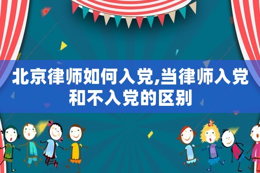 北京律師如何入黨,當律師入黨和不入黨的區(qū)別