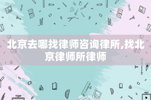 北京去哪找律師咨詢(xún)律所,找北京律師所律師