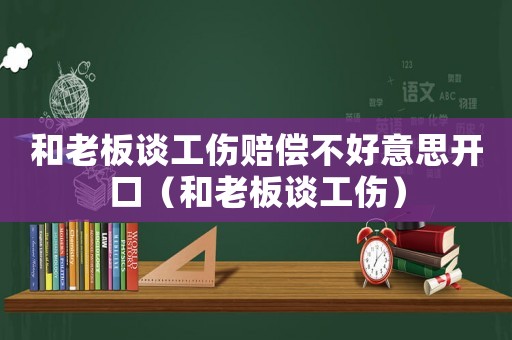 和老板談工傷賠償不好意思開口（和老板談工傷）