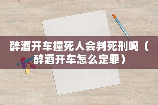 醉酒開車撞死人會判死刑嗎（醉酒開車怎么定罪）