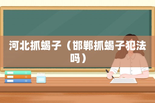 河北抓蝎子（邯鄲抓蝎子犯法嗎）