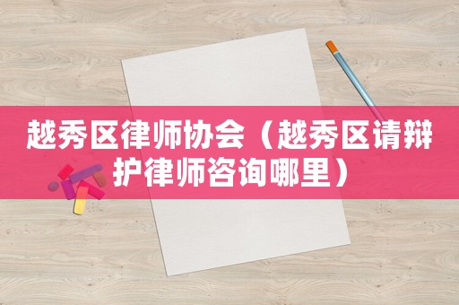 越秀區律師協會（越秀區請辯護律師咨詢哪里）