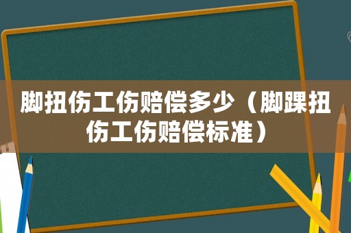 腳扭傷工傷賠償多少（腳踝扭傷工傷賠償標準）