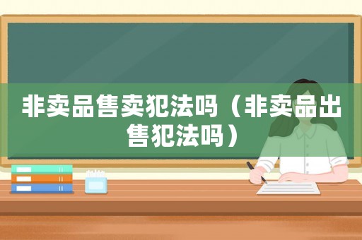 非賣品售賣犯法嗎（非賣品出售犯法嗎）