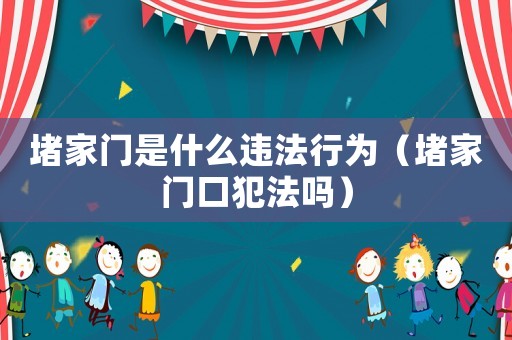 堵家門是什么違法行為（堵家門口犯法嗎）