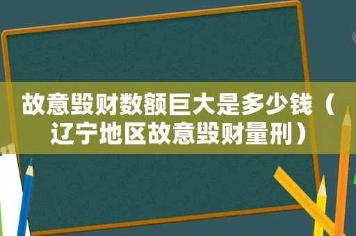故意毀財數額巨大是多少錢（遼寧地區故意毀財量刑）