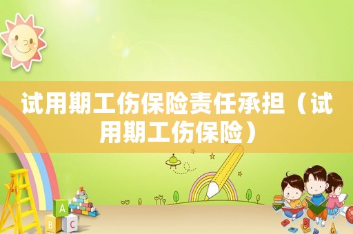 試用期工傷保險責任承擔（試用期工傷保險）