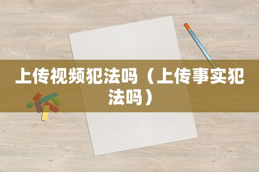 上傳視頻犯法嗎（上傳事實犯法嗎）