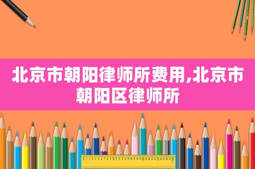 北京市朝陽律師所費用,北京市朝陽區律師所