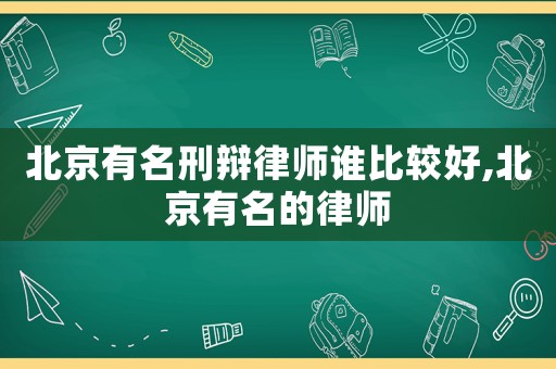 北京有名刑辯律師誰比較好,北京有名的律師