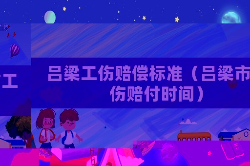 呂梁工傷賠償標準（呂梁市工傷賠付時間）