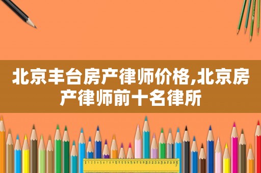 北京豐臺房產律師價格,北京房產律師前十名律所
