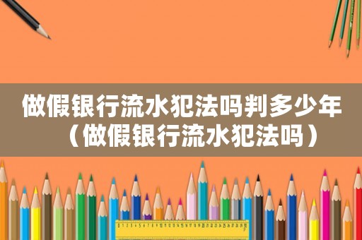做假銀行流水犯法嗎判多少年（做假銀行流水犯法嗎）