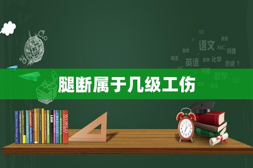 腿斷屬于幾級工傷