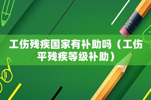工傷殘疾國家有補助嗎（工傷平殘疾等級補助）