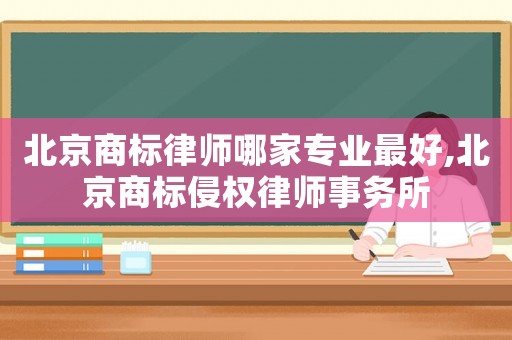 北京商標律師哪家專業最好,北京商標侵權律師事務所