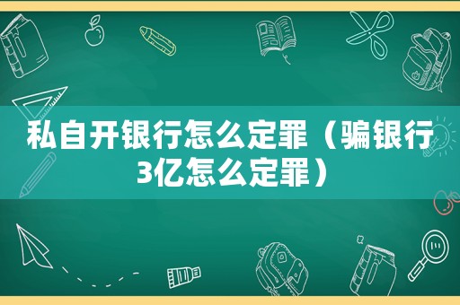 私自開銀行怎么定罪（騙銀行3億怎么定罪）
