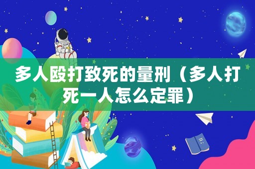多人毆打致死的量刑（多人打死一人怎么定罪）