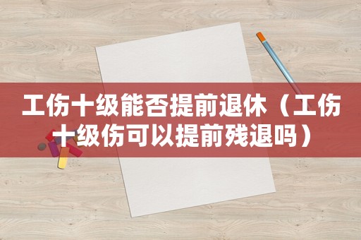 工傷十級能否提前退休（工傷十級傷可以提前殘退嗎）