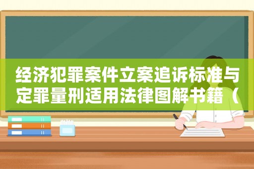經濟犯罪案件立案追訴標準與定罪量刑適用法律圖解書籍（《經濟犯罪追訴標準》）