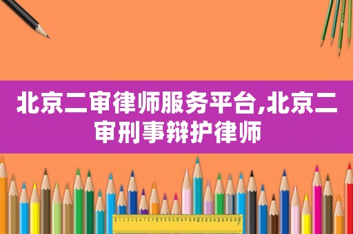 北京二審律師服務平臺,北京二審刑事辯護律師