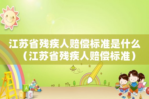江蘇省殘疾人賠償標準是什么（江蘇省殘疾人賠償標準）