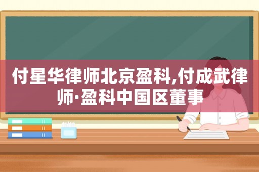 付星華律師北京盈科,付成武律師·盈科中國區董事
