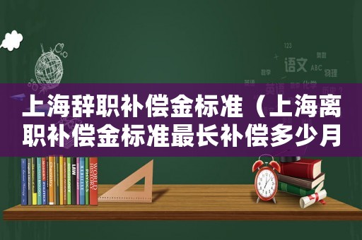 上海辭職補償金標準（上海離職補償金標準最長補償多少月）