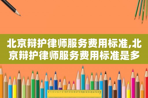 北京辯護律師服務費用標準,北京辯護律師服務費用標準是多少