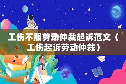 工傷不服勞動仲裁起訴范文（工傷起訴勞動仲裁）