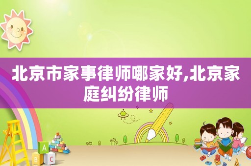 北京市家事律師哪家好,北京家庭糾紛律師