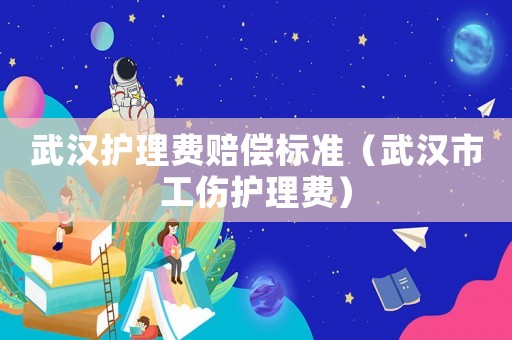 武漢護理費賠償標準（武漢市工傷護理費）