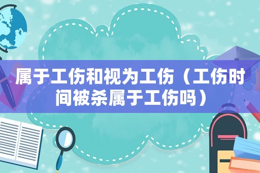 屬于工傷和視為工傷（工傷時間被殺屬于工傷嗎）