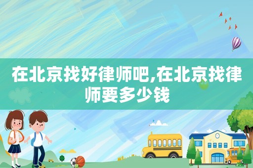 在北京找好律師吧,在北京找律師要多少錢