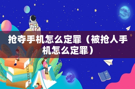搶奪手機(jī)怎么定罪（被搶人手機(jī)怎么定罪）