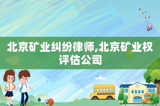 北京礦業(yè)糾紛律師,北京礦業(yè)權(quán)評(píng)估公司