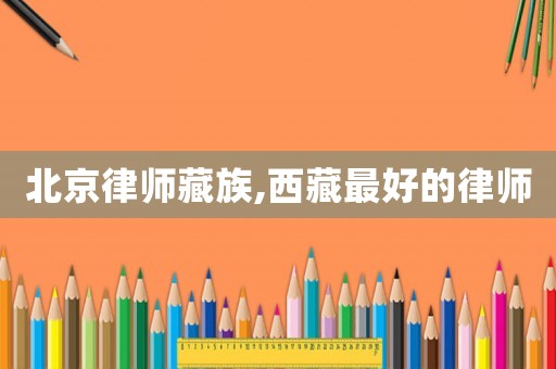 北京律師藏族,西藏最好的律師