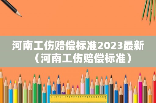 河南工傷賠償標準2023最新（河南工傷賠償標準）