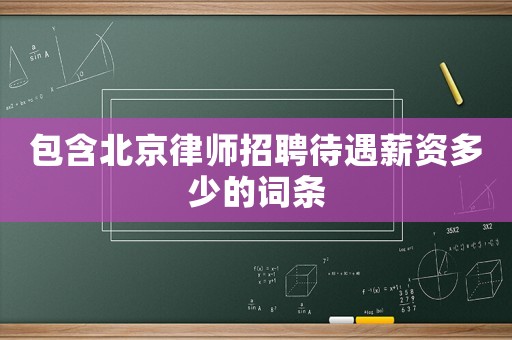 包含北京律師招聘待遇薪資多少的詞條