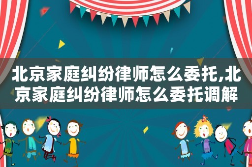 北京家庭糾紛律師怎么委托,北京家庭糾紛律師怎么委托調(diào)解