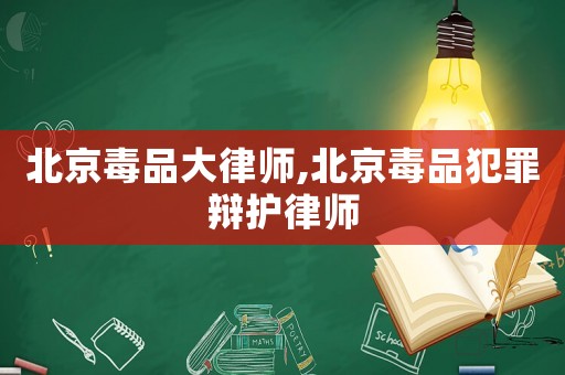 北京毒品大律師,北京毒品犯罪辯護律師