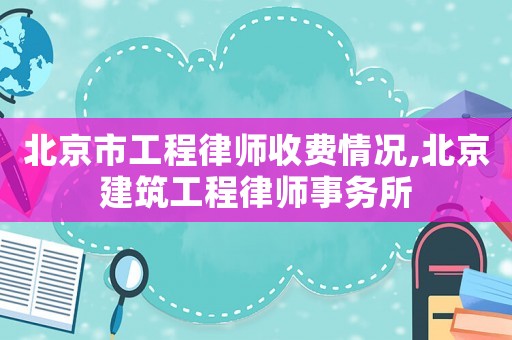 北京市工程律師收費情況,北京建筑工程律師事務所