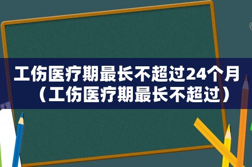 工傷醫療期最長不超過24個月（工傷醫療期最長不超過）