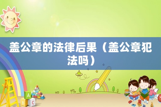 蓋公章的法律后果（蓋公章犯法嗎）